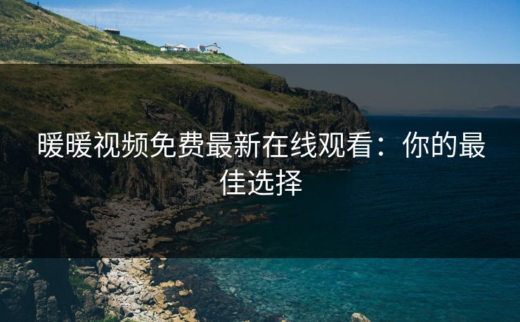 暖暖视频免费最新在线观看：你的最佳选择