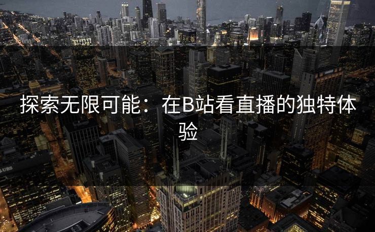 探索无限可能：在B站看直播的独特体验