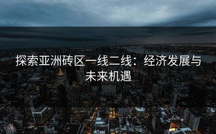 探索亚洲砖区一线二线：经济发展与未来机遇