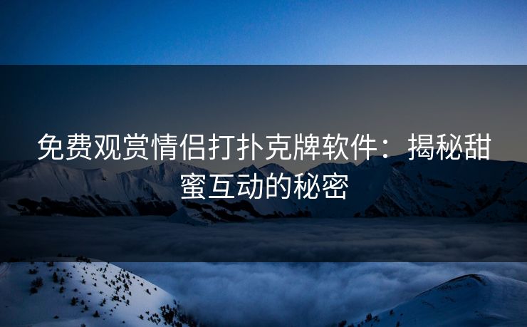 免费观赏情侣打扑克牌软件:揭秘甜蜜互动的秘密 免费观赏情侣打扑克牌软件:揭秘甜蜜互动的秘密