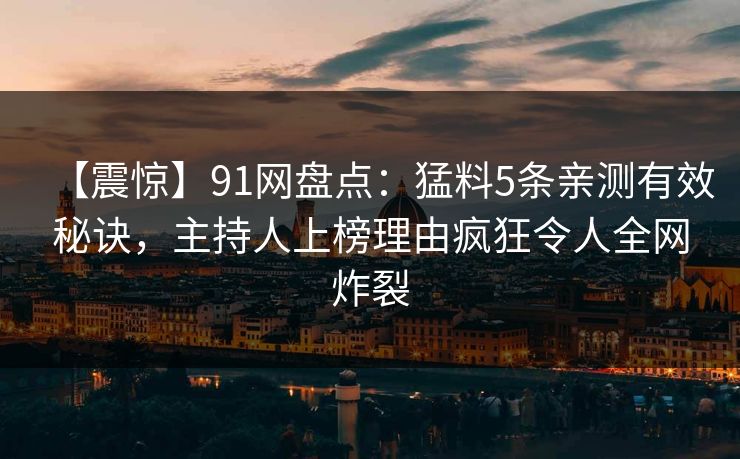 【震惊】91网盘点：猛料5条亲测有效秘诀，主持人上榜理由疯狂令人全网炸裂