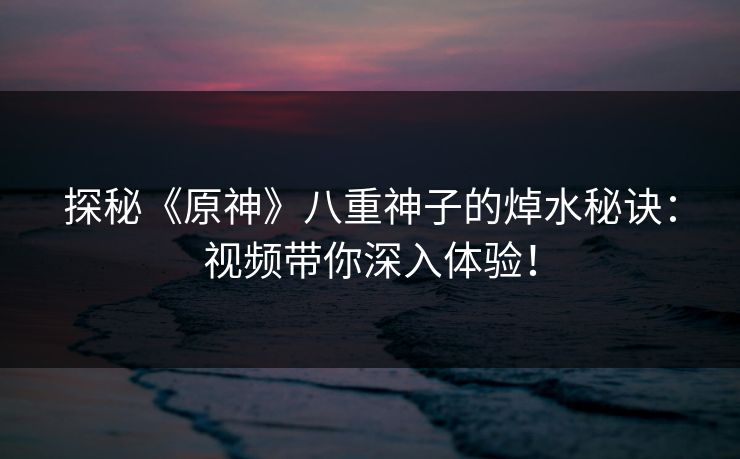 探秘《原神》八重神子的焯水秘诀:视频带你深入体验! 探秘《原神》八重神子的焯水秘诀:视频带你深入体验!
