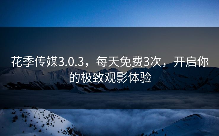 花季传媒3.0.3,每天免费3次,开启你的极致观影体验 花季传媒3.0.3,每天免费3次,开启你的极致观影体验