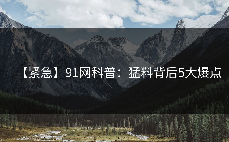 【紧急】91网科普:猛料背后5大爆点 【紧急】91网科普:猛料背后5大爆点