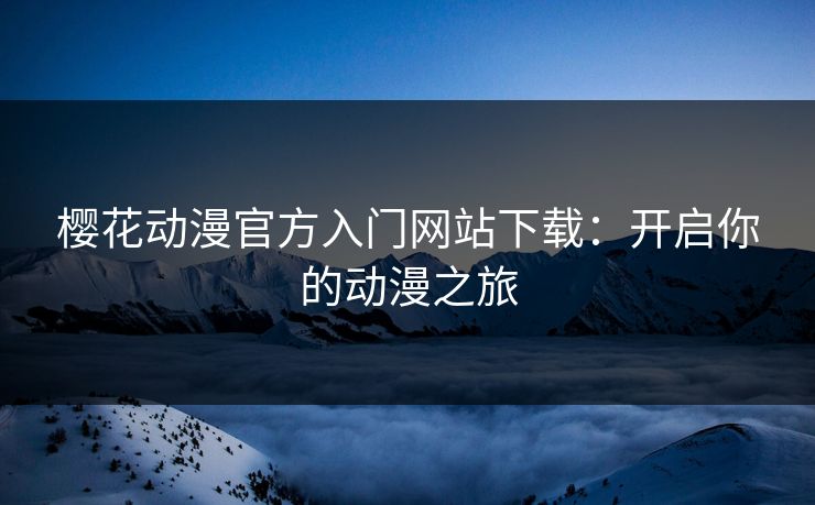 樱花动漫官方入门网站下载：开启你的动漫之旅