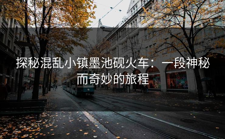 探秘混乱小镇墨池砚火车：一段神秘而奇妙的旅程