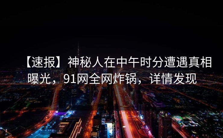 【速报】神秘人在中午时分遭遇真相曝光，91网全网炸锅，详情发现