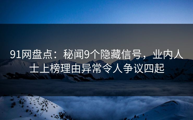 91网盘点：秘闻9个隐藏信号，业内人士上榜理由异常令人争议四起