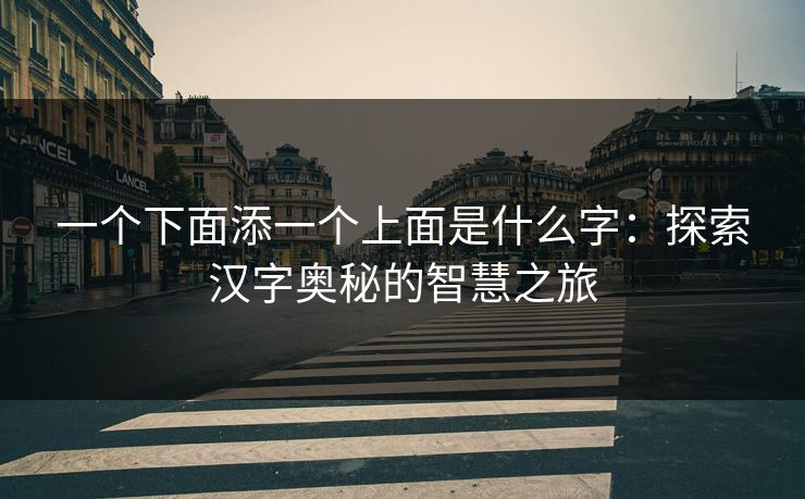 一个下面添一个上面是什么字:探索汉字奥秘的智慧之旅 一个下面添一个上面是什么字:探索汉字奥秘的智慧之旅