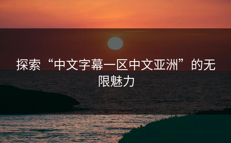 探索“中文字幕一区中文亚洲”的无限魅力