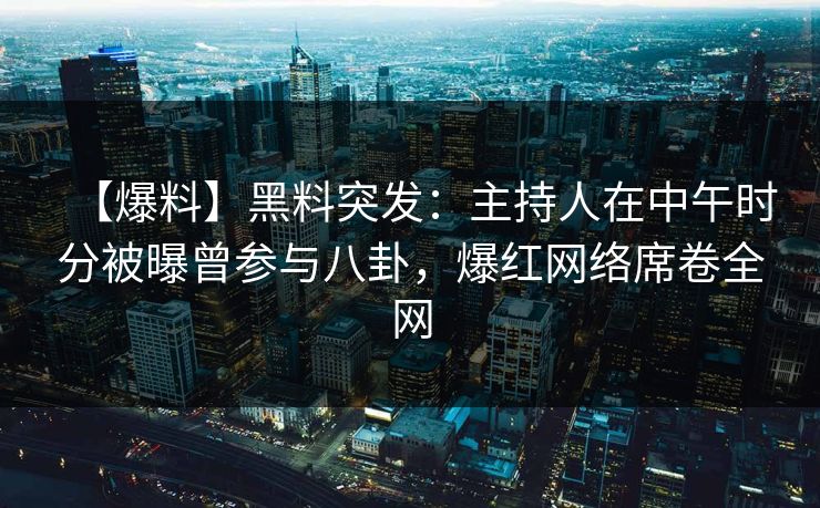 【爆料】黑料突发:主持人在中午时分被曝曾参与八卦,爆红网络席卷全网 【爆料】黑料突发:主持人在中午时分被曝曾参与八卦,爆红网络席卷全网