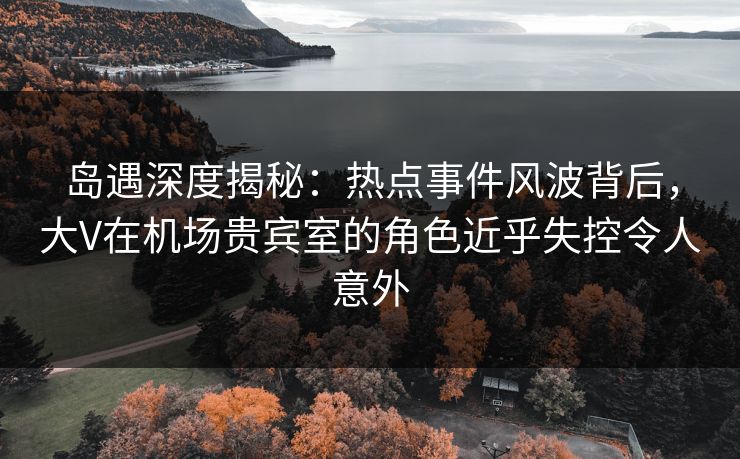 岛遇深度揭秘:热点事件风波背后,大V在机场贵宾室的角色近乎失控令人意外 岛遇深度揭秘:热点事件风波背后,大V在机场贵宾室的角色近乎失控令人意外