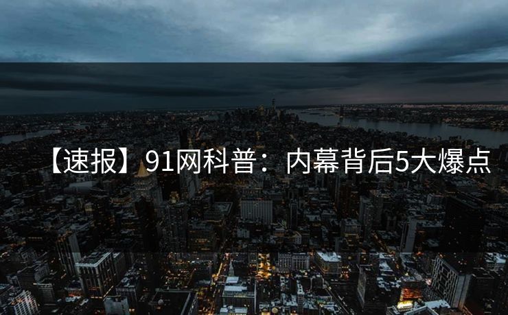 【速报】91网科普:内幕背后5大爆点 【速报】91网科普:内幕背后5大爆点