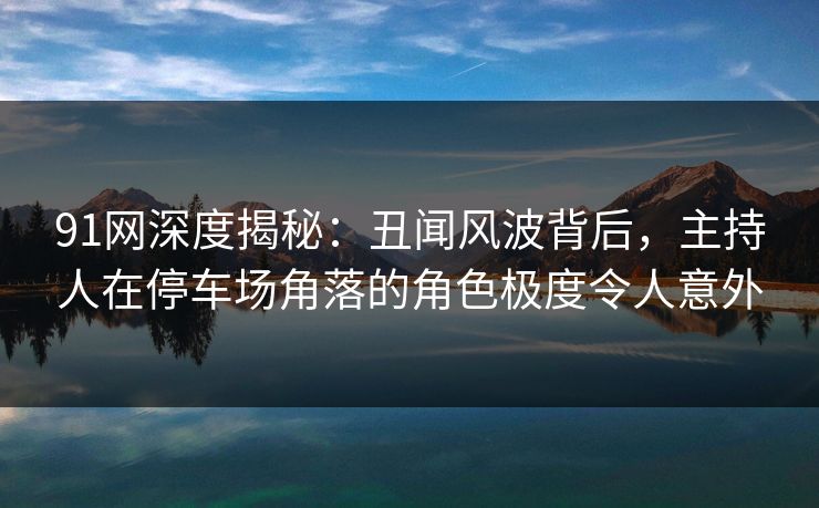 91网深度揭秘:丑闻风波背后,主持人在停车场角落的角色极度令人意外 91网深度揭秘:丑闻风波背后,主持人在停车场角落的角色极度令人意外