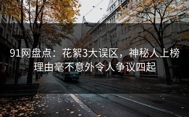 91网盘点：花絮3大误区，神秘人上榜理由毫不意外令人争议四起