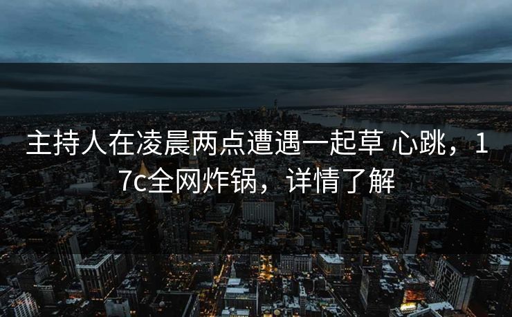 主持人在凌晨两点遭遇一起草 心跳,17c全网炸锅,详情了解 主持人在凌晨两点遭遇一起草 心跳,17c全网炸锅,详情了解