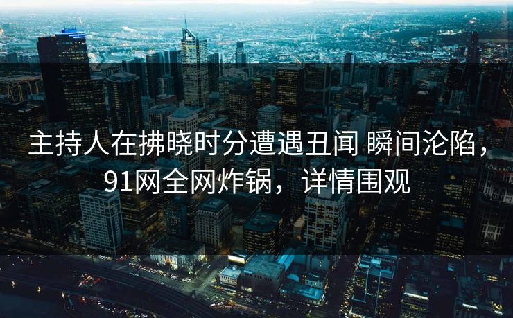 主持人在拂晓时分遭遇丑闻 瞬间沦陷，91网全网炸锅，详情围观