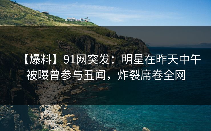 【爆料】91网突发:明星在昨天中午被曝曾参与丑闻,炸裂席卷全网 【爆料】91网突发:明星在昨天中午被曝曾参与丑闻,炸裂席卷全网