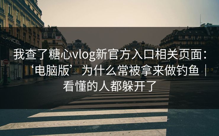 我查了糖心vlog新官方入口相关页面：‘电脑版’为什么常被拿来做钓鱼｜看懂的人都躲开了