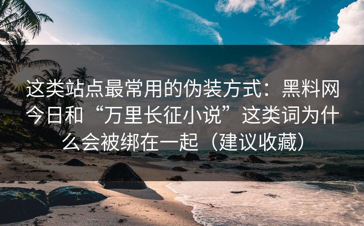 这类站点最常用的伪装方式:黑料网今日和“万里长征小说”这类词为什么会被绑在一起(建议收藏) 这类站点最常用的伪装方式:黑料网今日和“万里长征小说”这类词为什么会被绑在一起(建议收藏)