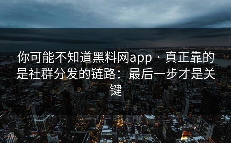 你可能不知道黑料网app · 真正靠的是社群分发的链路：最后一步才是关键