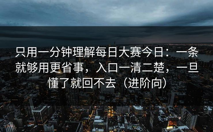 只用一分钟理解每日大赛今日：一条就够用更省事，入口一清二楚，一旦懂了就回不去（进阶向）