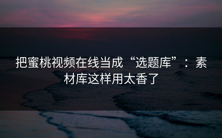 把蜜桃视频在线当成“选题库”：素材库这样用太香了