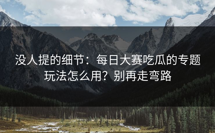 没人提的细节：每日大赛吃瓜的专题玩法怎么用？别再走弯路