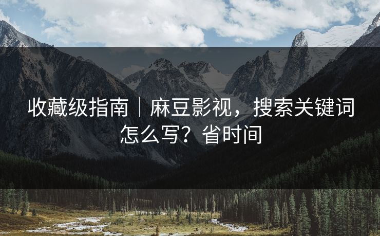 收藏级指南|麻豆影视,搜索关键词怎么写?省时间 收藏级指南|麻豆影视,搜索关键词怎么写?省时间