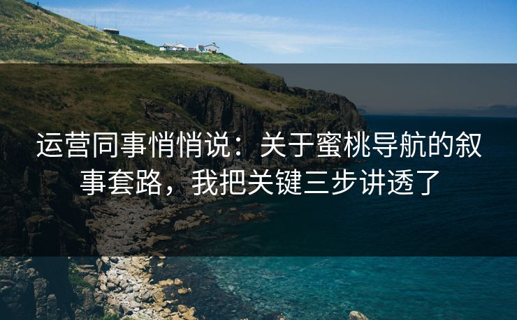 运营同事悄悄说：关于蜜桃导航的叙事套路，我把关键三步讲透了