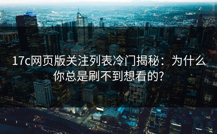 17c网页版关注列表冷门揭秘：为什么你总是刷不到想看的?