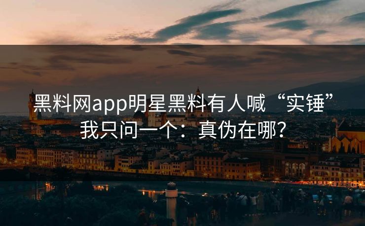 黑料网app明星黑料有人喊“实锤”我只问一个:真伪在哪? 黑料网app明星黑料有人喊“实锤”我只问一个:真伪在哪?