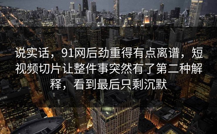 说实话,91网后劲重得有点离谱,短视频切片让整件事突然有了第二种解释,看到最后只剩沉默 说实话,91网后劲重得有点离谱,短视频切片让整件事突然有了第二种解释,看到最后只剩沉默