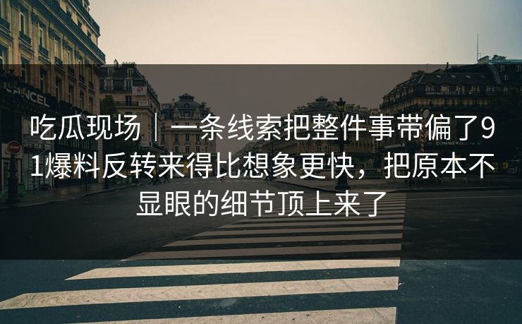 吃瓜现场|一条线索把整件事带偏了91爆料反转来得比想象更快,把原本不显眼的细节顶上来了 吃瓜现场|一条线索把整件事带偏了91爆料反转来得比想象更快,把原本不显眼的细节顶上来了