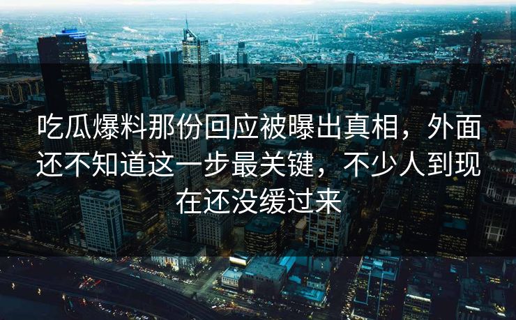 吃瓜爆料那份回应被曝出真相,外面还不知道这一步最关键,不少人到现在还没缓过来 吃瓜爆料那份回应被曝出真相,外面还不知道这一步最关键,不少人到现在还没缓过来