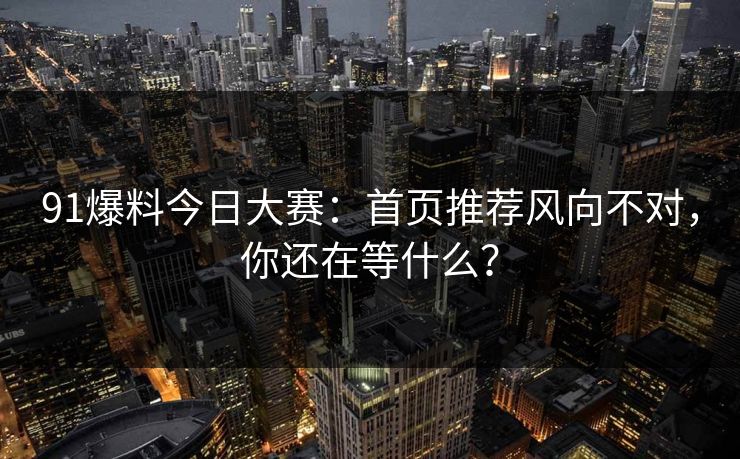 91爆料今日大赛:首页推荐风向不对,你还在等什么? 91爆料今日大赛:首页推荐风向不对,你还在等什么?