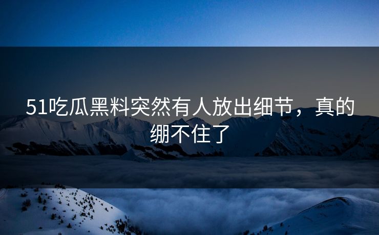 51吃瓜黑料突然有人放出细节,真的绷不住了 51吃瓜黑料突然有人放出细节,真的绷不住了