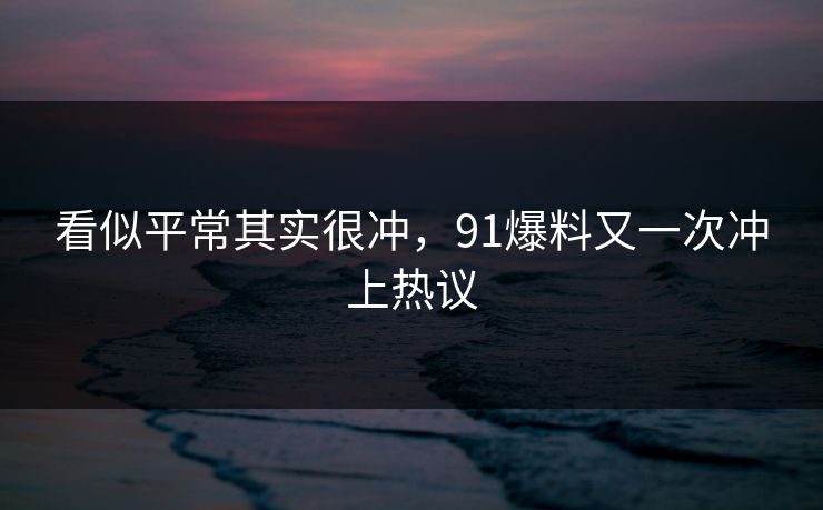 看似平常其实很冲,91爆料又一次冲上热议 看似平常其实很冲,91爆料又一次冲上热议