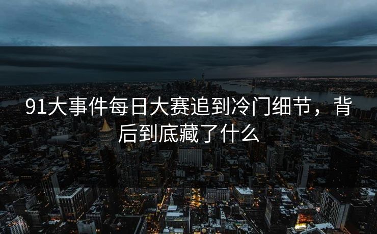 91大事件每日大赛追到冷门细节,背后到底藏了什么 91大事件每日大赛追到冷门细节,背后到底藏了什么